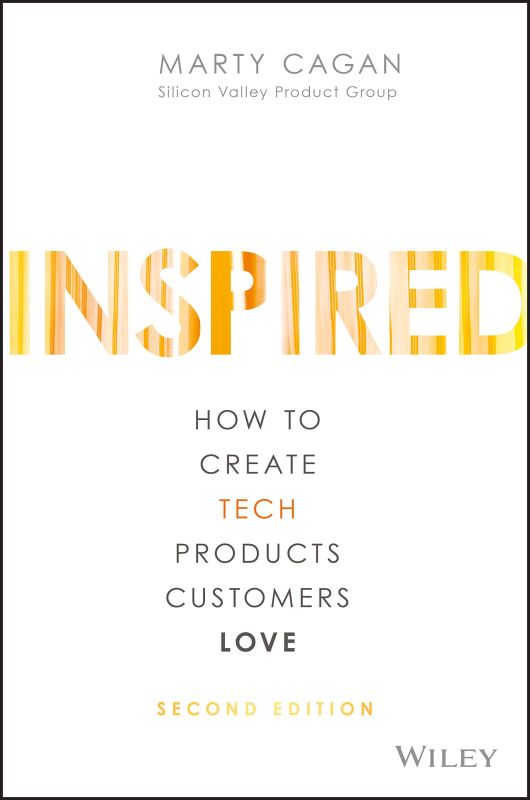 INSPIRED: How to Create Tech Products Customers Love (Silicon Valley Product Group)