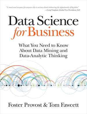 Data Science for Business: What You Need to Know about Data Mining and Data-Analytic Thinking